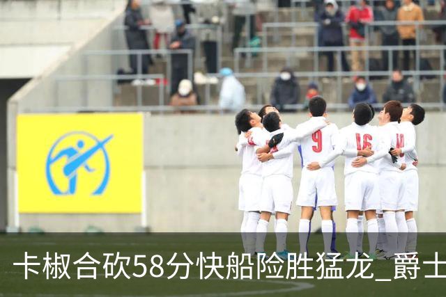 卡椒合砍58分快船险胜猛龙 爵士力克掘金3连胜